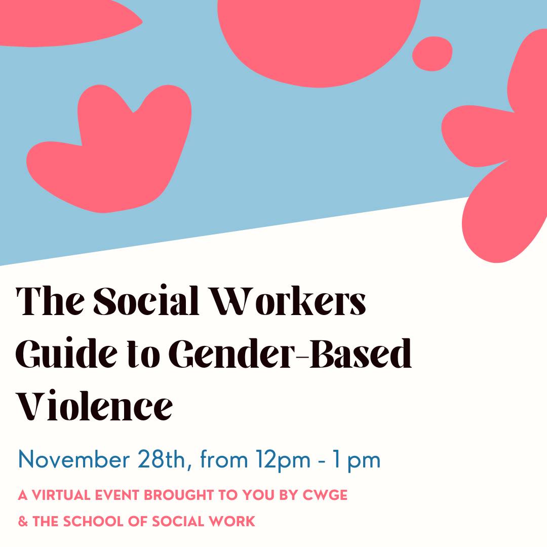 The Social Workers Guide to Gender-Based Violence. November 28th, from 12pm - 1 pm  A VIRTUAL EVENT BROUGHT TO YOU BY CWGE  & THE SCHOOL OF SOCIAL WORK